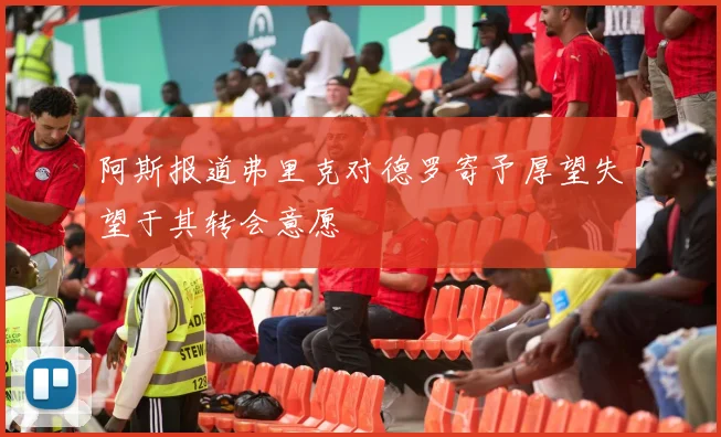 阿斯报道弗里克对德罗寄予厚望失望于其转会意愿