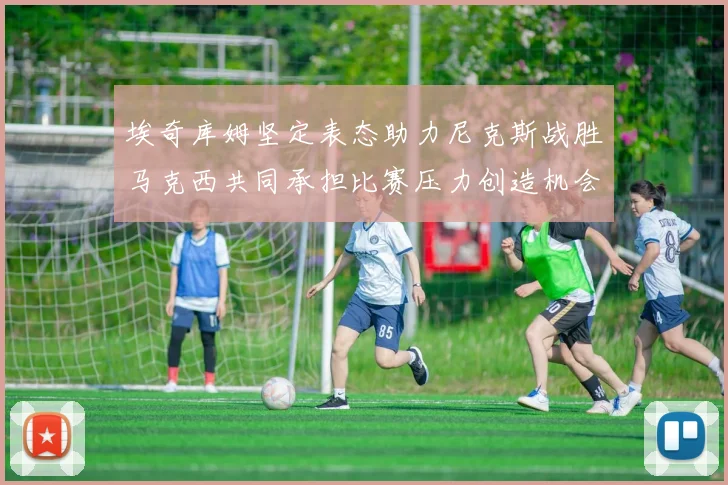 埃奇库姆坚定表态助力尼克斯战胜马克西共同承担比赛压力创造机会