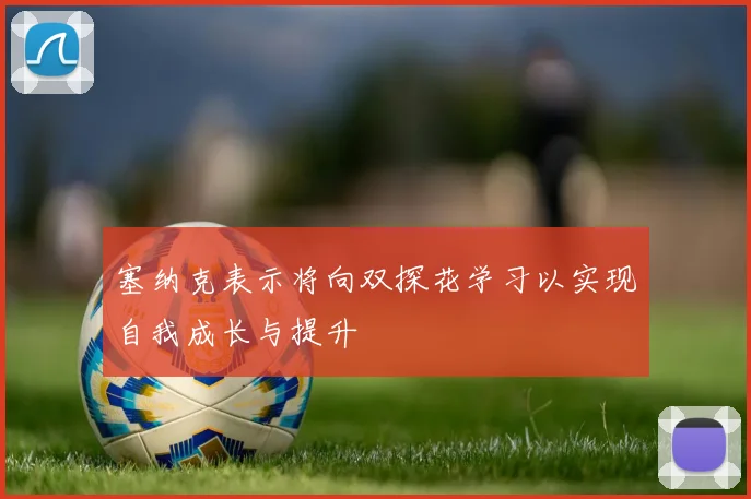 塞纳克表示将向双探花学习以实现自我成长与提升