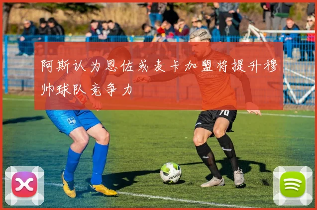 阿斯认为恩佐或麦卡加盟将提升穆帅球队竞争力
