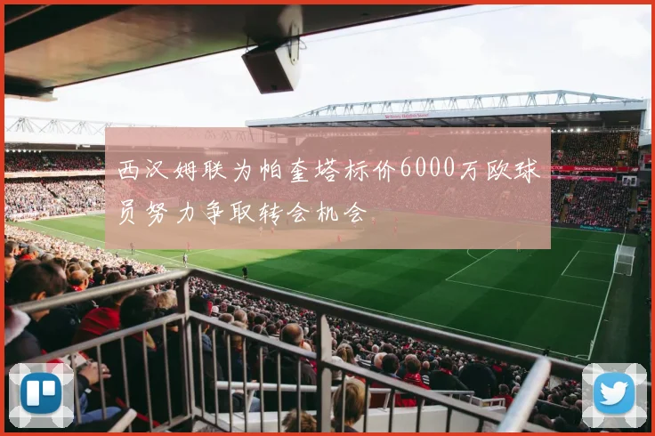 西汉姆联为帕奎塔标价6000万欧球员努力争取转会机会