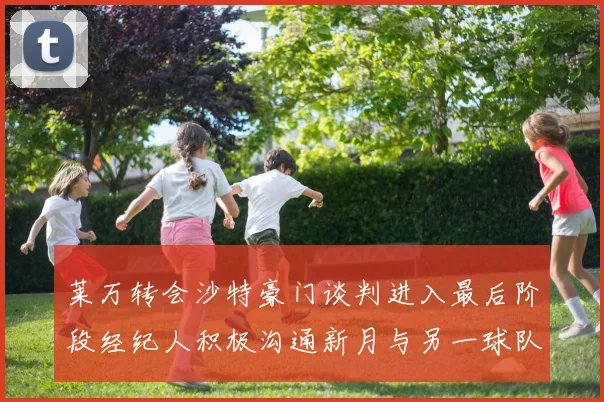 莱万转会沙特豪门谈判进入最后阶段经纪人积极沟通新月与另一球队