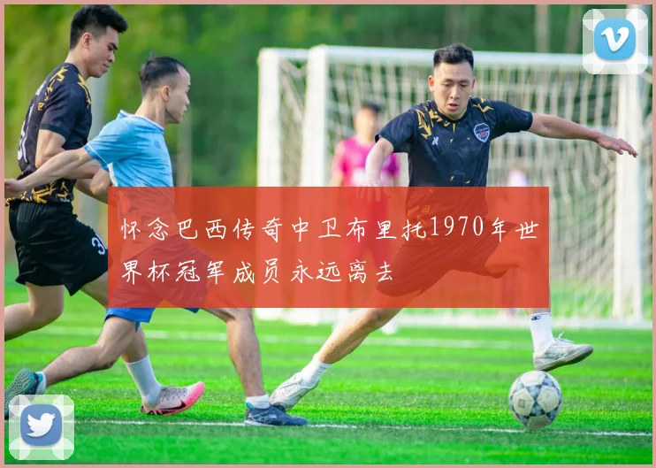 怀念巴西传奇中卫布里托1970年世界杯冠军成员永远离去