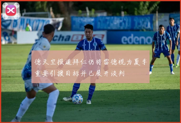 德天空报道拜仁仍将雷德视为夏季重要引援目标并已展开谈判