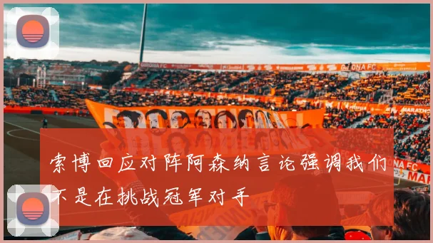索博回应对阵阿森纳言论强调我们不是在挑战冠军对手