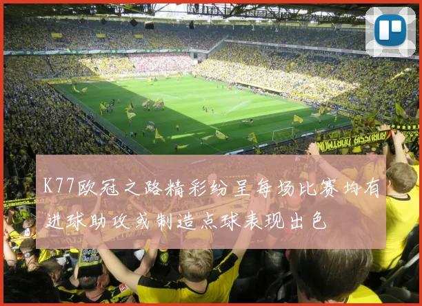 K77欧冠之路精彩纷呈每场比赛均有进球助攻或制造点球表现出色