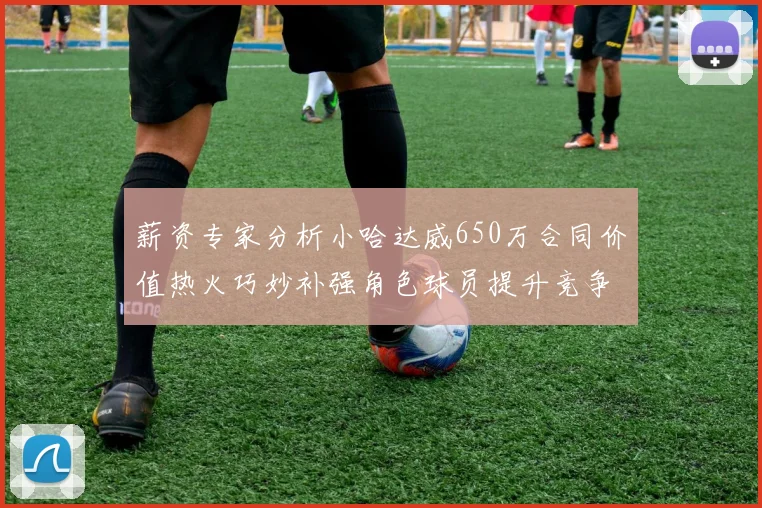 薪资专家分析小哈达威650万合同价值热火巧妙补强角色球员提升竞争力