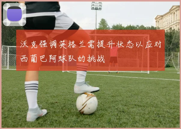 沃克强调英格兰需提升状态以应对西葡巴阿球队的挑战