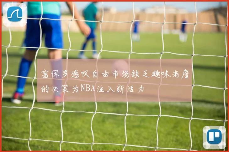 富保罗感叹自由市场缺乏趣味老詹的决策为NBA注入新活力