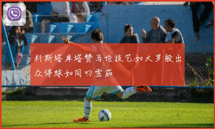 科斯塔库塔赞马伦技艺如大罗般出众停球如同叼雪茄