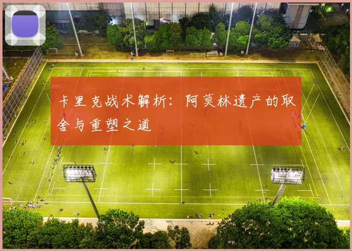 卡里克战术解析：阿莫林遗产的取舍与重塑之道