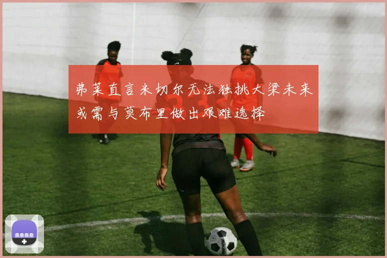 弗莱直言米切尔无法独挑大梁未来或需与莫布里做出艰难选择