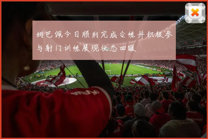 姆巴佩今日顺利完成合练并积极参与射门训练展现状态回暖