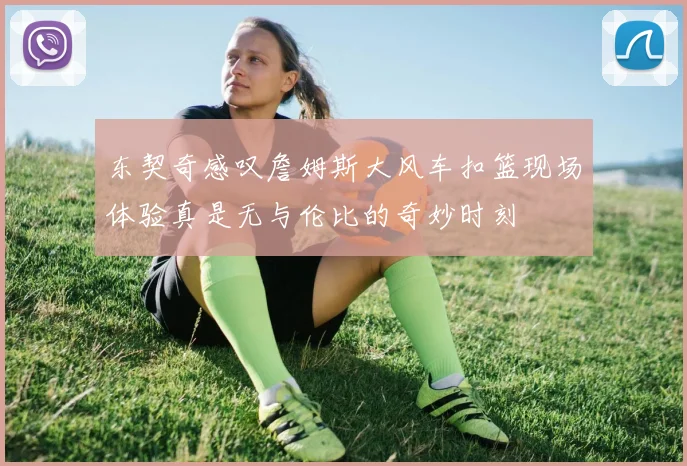 东契奇感叹詹姆斯大风车扣篮现场体验真是无与伦比的奇妙时刻