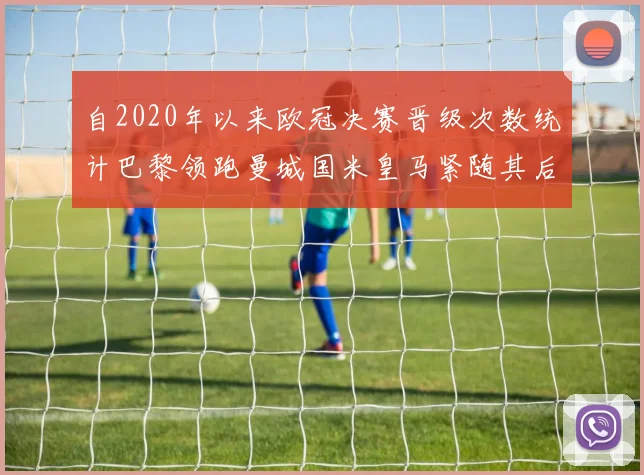 自2020年以来欧冠决赛晋级次数统计巴黎领跑曼城国米皇马紧随其后