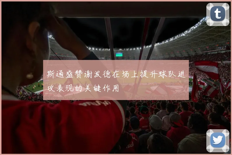 斯通盛赞谢泼德在场上提升球队进攻表现的关键作用