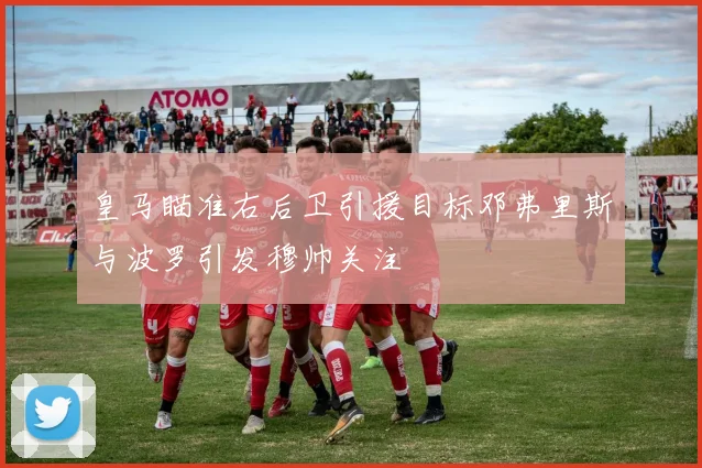 皇马瞄准右后卫引援目标邓弗里斯与波罗引发穆帅关注