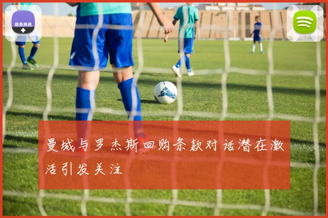 曼城与罗杰斯回购条款对话潜在激活引发关注