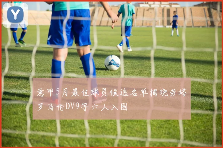 意甲5月最佳球员候选名单揭晓劳塔罗马伦DV9等六人入围