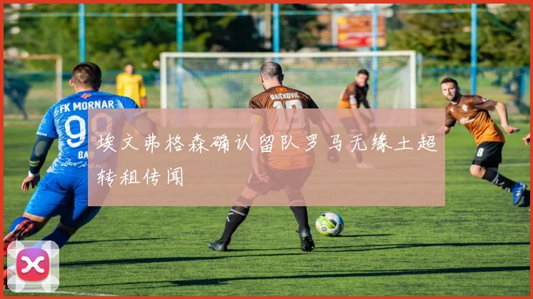 埃文弗格森确认留队罗马无缘土超转租传闻