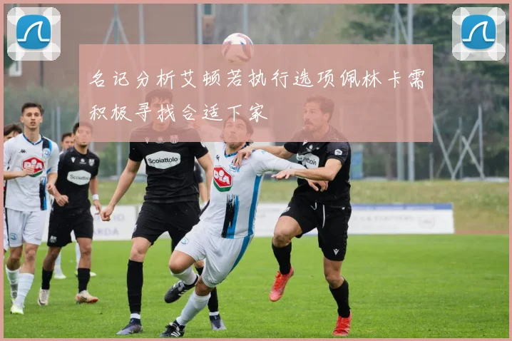 名记分析艾顿若执行选项佩林卡需积极寻找合适下家
