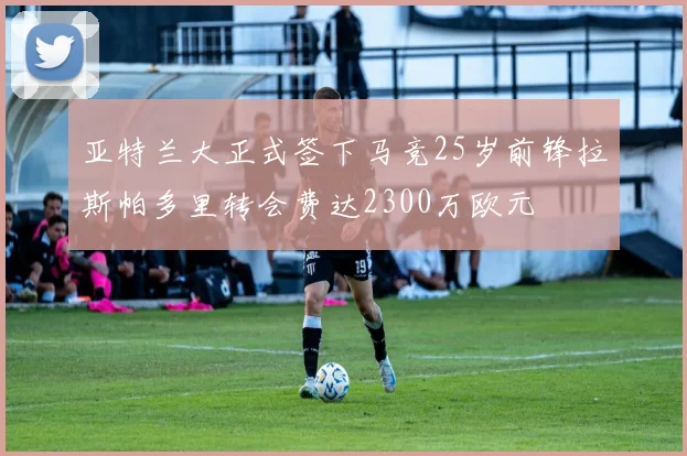 亚特兰大正式签下马竞25岁前锋拉斯帕多里转会费达2300万欧元