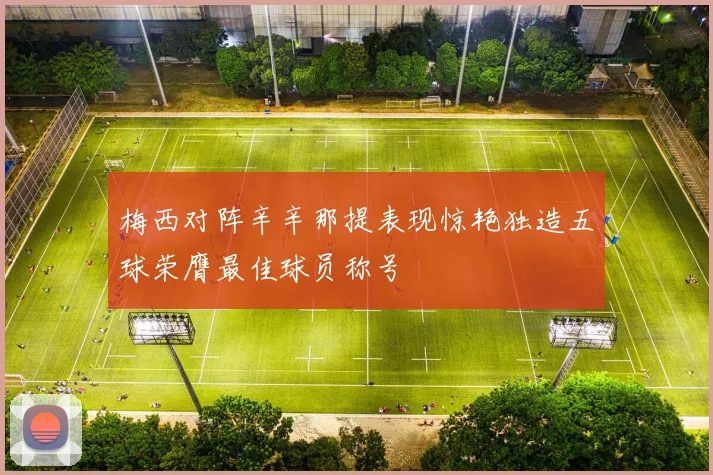 梅西对阵辛辛那提表现惊艳独造五球荣膺最佳球员称号