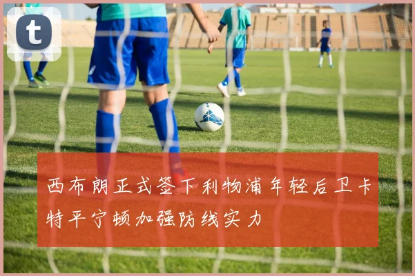 西布朗正式签下利物浦年轻后卫卡特平宁顿加强防线实力