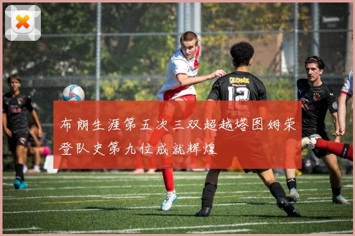 布朗生涯第五次三双超越塔图姆荣登队史第九位成就辉煌