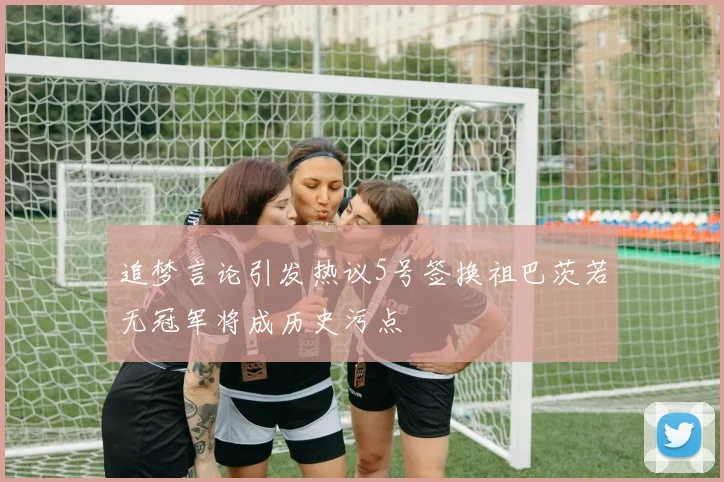 追梦言论引发热议5号签换祖巴茨若无冠军将成历史污点