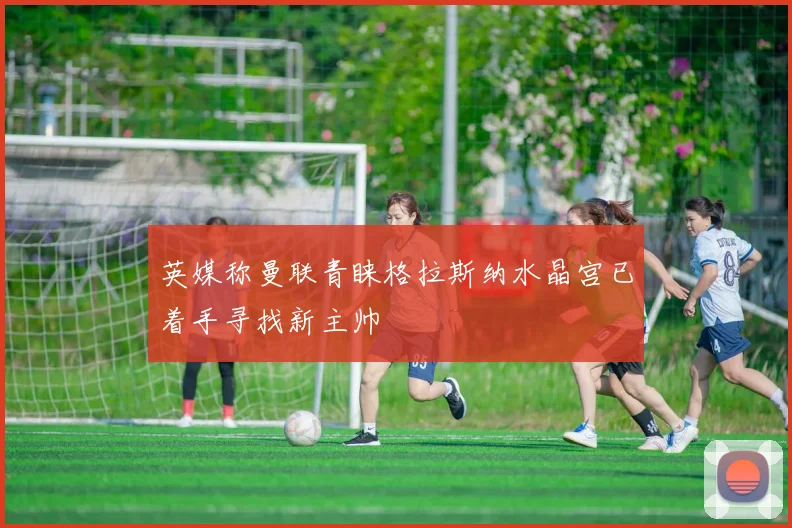 英媒称曼联青睐格拉斯纳水晶宫已着手寻找新主帅