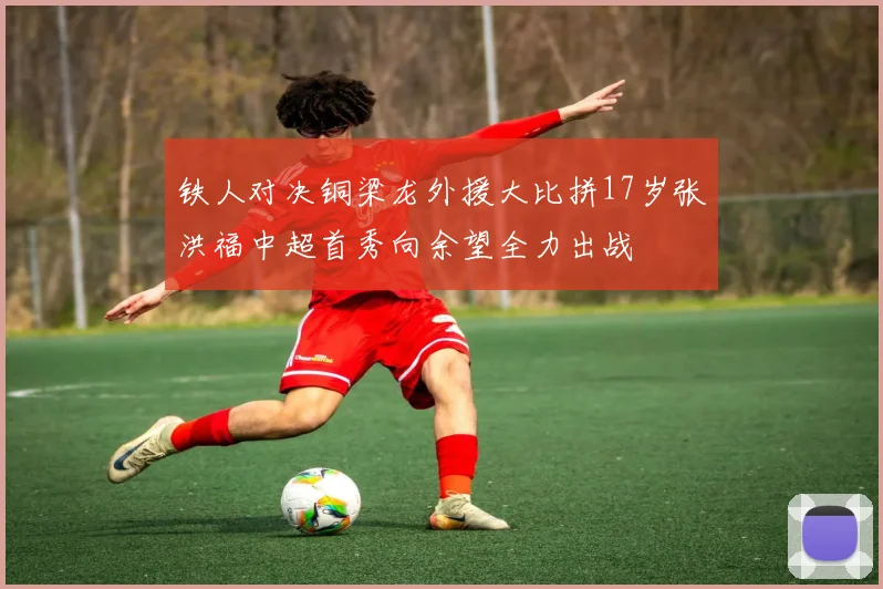 铁人对决铜梁龙外援大比拼17岁张洪福中超首秀向余望全力出战