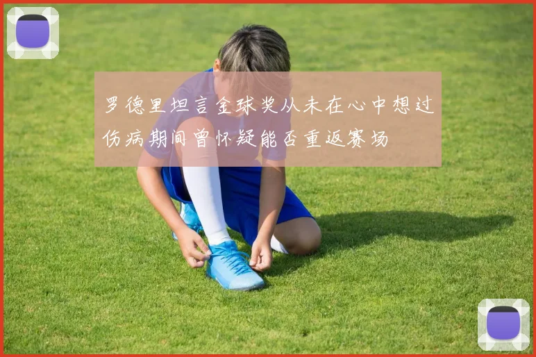 罗德里坦言金球奖从未在心中想过伤病期间曾怀疑能否重返赛场